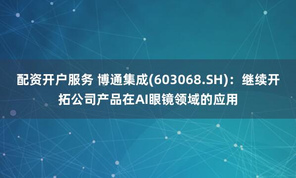 配资开户服务 博通集成(603068.SH)：继续开拓公司产品在AI眼镜领域的应用