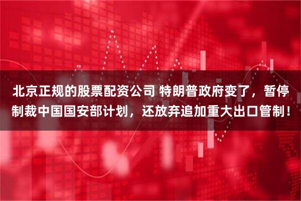 北京正规的股票配资公司 特朗普政府变了，暂停制裁中国国安部计划，还放弃追加重大出口管制！