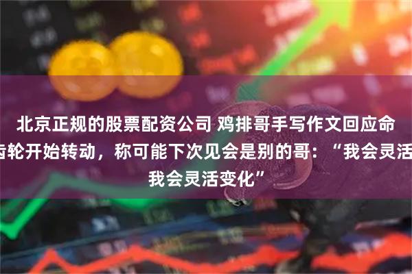北京正规的股票配资公司 鸡排哥手写作文回应命运的齿轮开始转动,称可能下次见会是别的哥:“我会灵活变化”