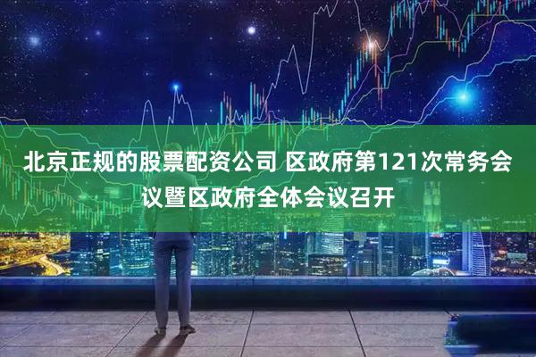 北京正规的股票配资公司 区政府第121次常务会议暨区政府全体会议召开