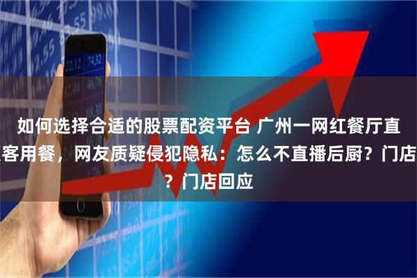如何选择合适的股票配资平台 广州一网红餐厅直播顾客用餐，网友质疑侵犯隐私：怎么不直播后厨？门店回应