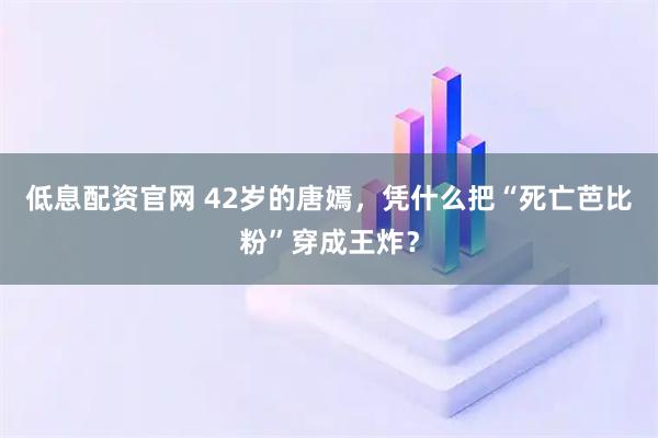 低息配资官网 42岁的唐嫣，凭什么把“死亡芭比粉”穿成王炸？