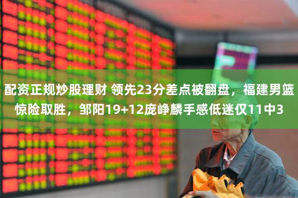 配资正规炒股理财 领先23分差点被翻盘，福建男篮惊险取胜，邹阳19+12庞峥麟手感低迷仅11中3