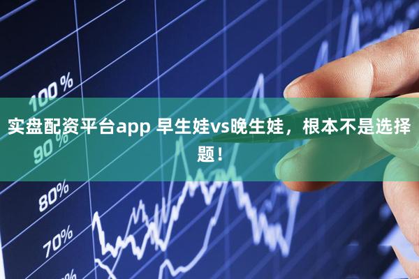 实盘配资平台app 早生娃vs晚生娃，根本不是选择题！