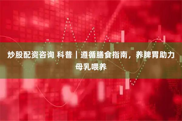 炒股配资咨询 科普｜遵循膳食指南，养脾胃助力母乳喂养