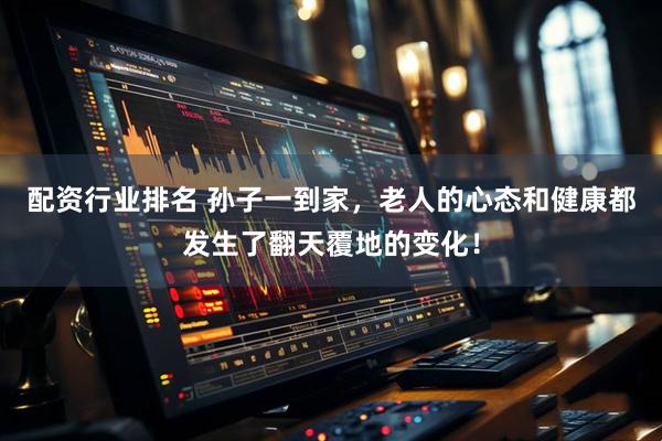 配资行业排名 孙子一到家，老人的心态和健康都发生了翻天覆地的变化！