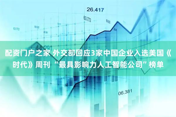 配资门户之家 外交部回应3家中国企业入选美国《时代》周刊 “最具影响力人工智能公司”榜单