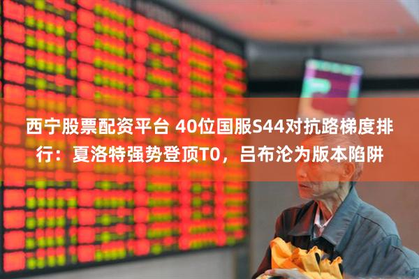 西宁股票配资平台 40位国服S44对抗路梯度排行：夏洛特强势登顶T0，吕布沦为版本陷阱