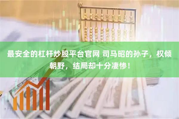 最安全的杠杆炒股平台官网 司马昭的孙子,权倾朝野,结局却十分凄惨!