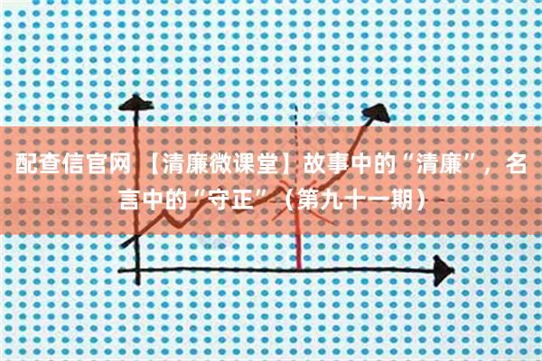 配查信官网 【清廉微课堂】故事中的“清廉”，名言中的“守正”（第九十一期）