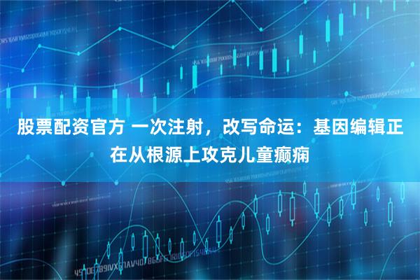 股票配资官方 一次注射，改写命运：基因编辑正在从根源上攻克儿童癫痫