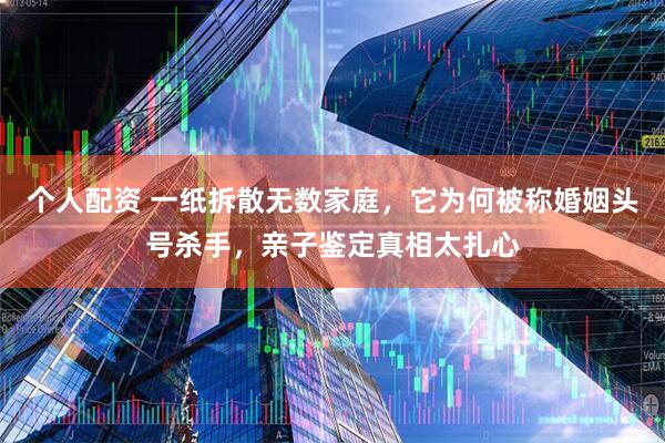 个人配资 一纸拆散无数家庭，它为何被称婚姻头号杀手，亲子鉴定真相太扎心