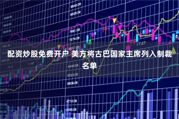配资炒股免费开户 美方将古巴国家主席列入制裁名单