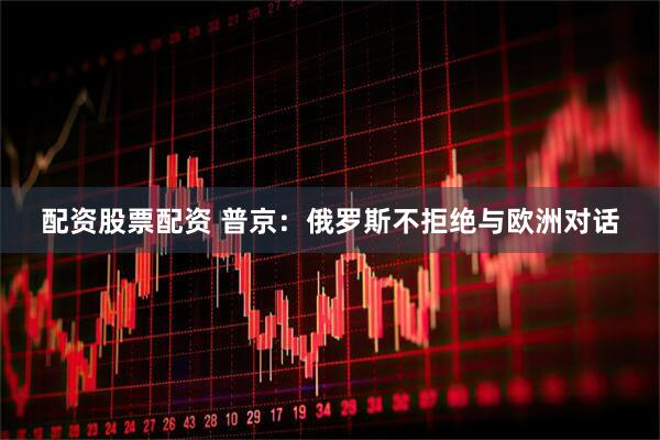 配资股票配资 普京：俄罗斯不拒绝与欧洲对话