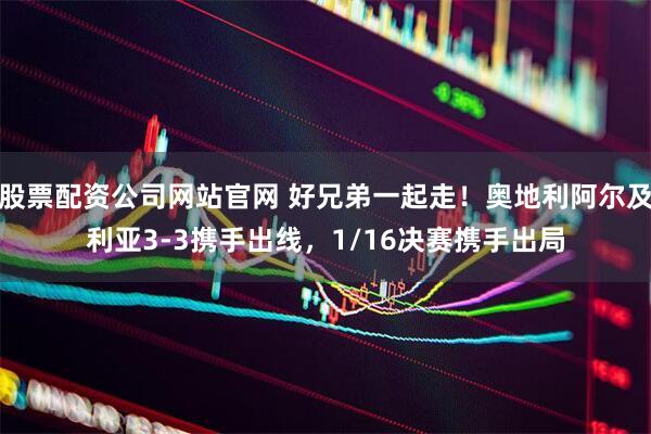 股票配资公司网站官网 好兄弟一起走！奥地利阿尔及利亚3-3携手出线，1/16决赛携手出局