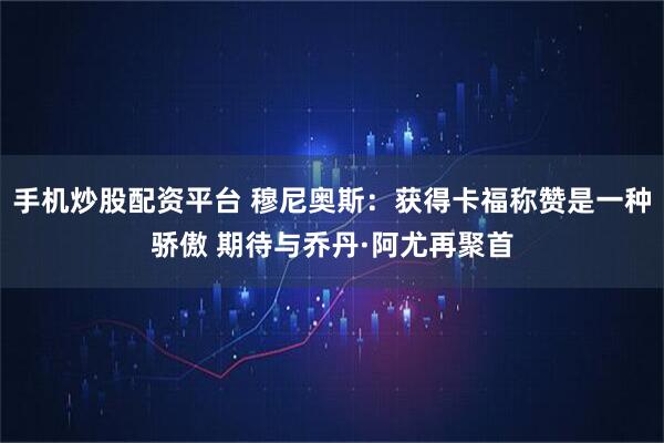 手机炒股配资平台 穆尼奥斯:获得卡福称赞是一种骄傲 期待与乔丹·阿尤再聚首