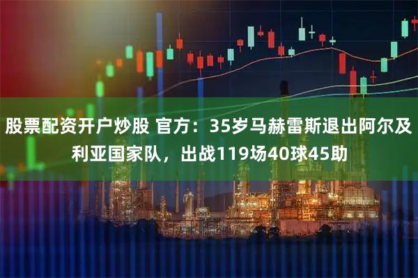 股票配资开户炒股 官方：35岁马赫雷斯退出阿尔及利亚国家队，出战119场40球45助