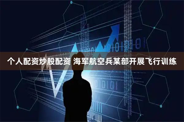 个人配资炒股配资 海军航空兵某部开展飞行训练