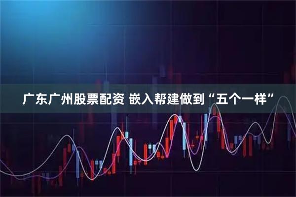 广东广州股票配资 嵌入帮建做到“五个一样”