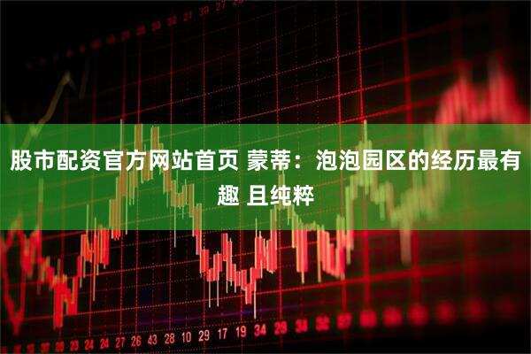 股市配资官方网站首页 蒙蒂：泡泡园区的经历最有趣 且纯粹