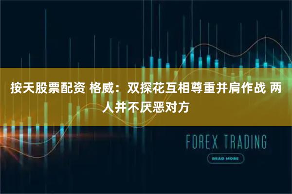 按天股票配资 格威：双探花互相尊重并肩作战 两人并不厌恶对方