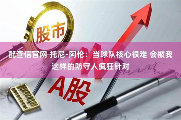 配查信官网 托尼-阿伦：当球队核心很难 会被我这样的防守人疯狂针对