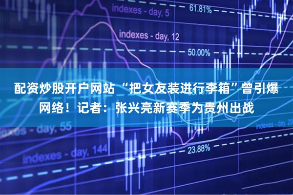 配资炒股开户网站 “把女友装进行李箱”曾引爆网络!记者:张兴亮新赛季为贵州出战