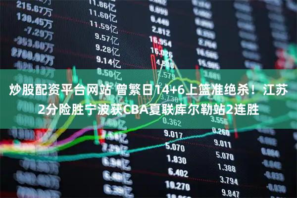 炒股配资平台网站 曾繁日14+6上篮准绝杀！江苏2分险胜宁波获CBA夏联库尔勒站2连胜