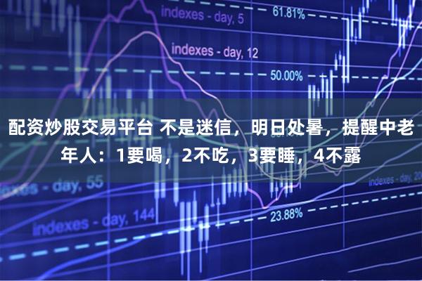 配资炒股交易平台 不是迷信，明日处暑，提醒中老年人：1要喝，2不吃，3要睡，4不露