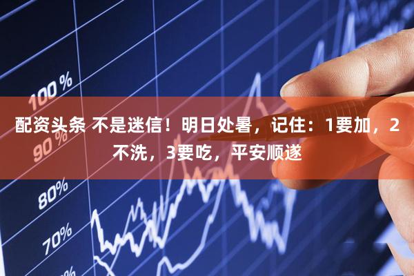 配资头条 不是迷信！明日处暑，记住：1要加，2不洗，3要吃，平安顺遂