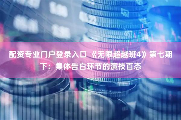 配资专业门户登录入口 《无限超越班4》第七期下：集体告白环节的演技百态