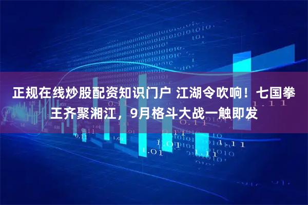 正规在线炒股配资知识门户 江湖令吹响！七国拳王齐聚湘江，9月格斗大战一触即发