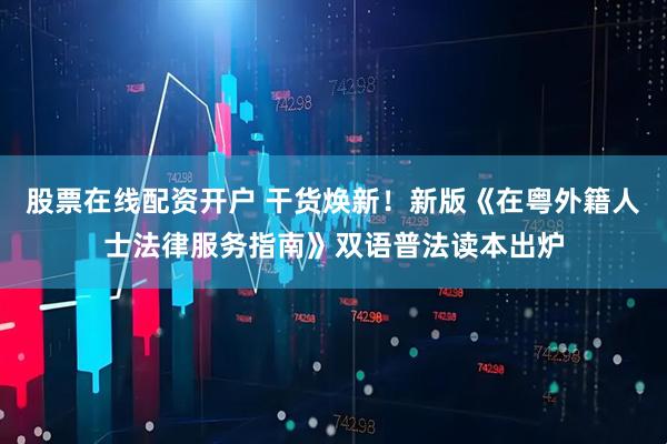 股票在线配资开户 干货焕新！新版《在粤外籍人士法律服务指南》双语普法读本出炉