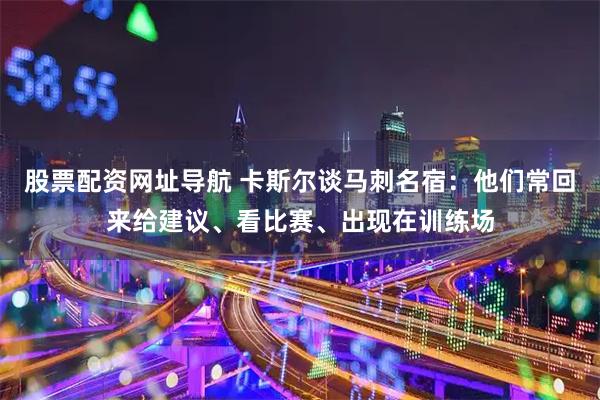 股票配资网址导航 卡斯尔谈马刺名宿：他们常回来给建议、看比赛、出现在训练场
