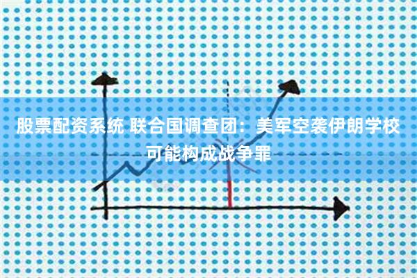 股票配资系统 联合国调查团：美军空袭伊朗学校可能构成战争罪