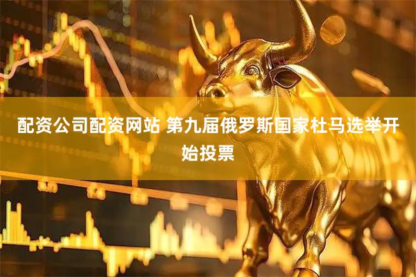 配资公司配资网站 第九届俄罗斯国家杜马选举开始投票