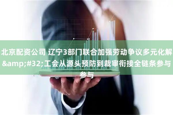 北京配资公司 辽宁3部门联合加强劳动争议多元化解 工会从源头预防到裁审衔接全链条参与