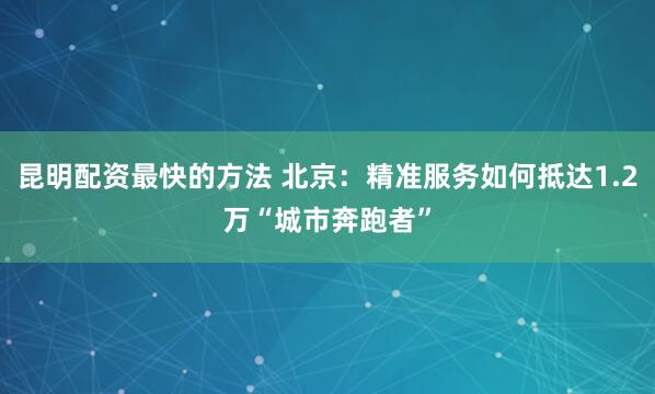昆明配资最快的方法 北京：精准服务如何抵达1.2万“城市奔跑者”