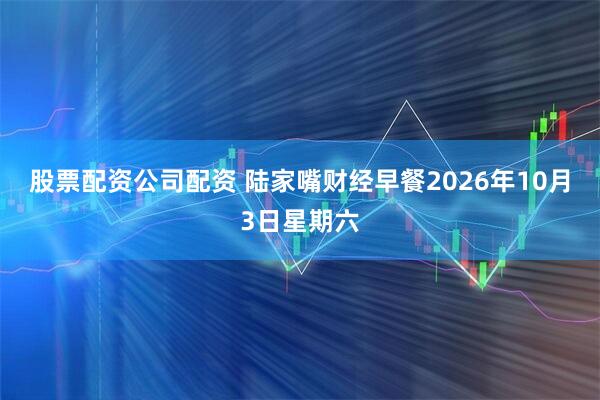 股票配资公司配资 陆家嘴财经早餐2026年10月3日星期六