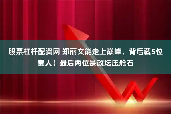 股票杠杆配资网 郑丽文能走上巅峰，背后藏5位贵人！最后两位是政坛压舱石