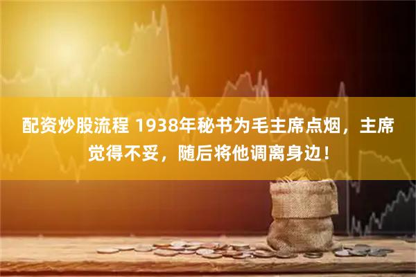 配资炒股流程 1938年秘书为毛主席点烟，主席觉得不妥，随后将他调离身边！