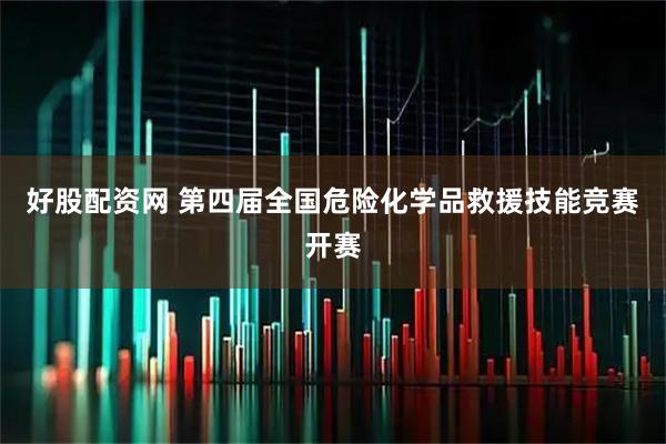好股配资网 第四届全国危险化学品救援技能竞赛开赛